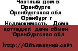 Частный дом в Оренбурге - Оренбургская обл., Оренбург г. Недвижимость » Дома, коттеджи, дачи обмен   . Оренбургская обл.